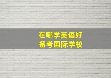 在哪学英语好 备考国际学校